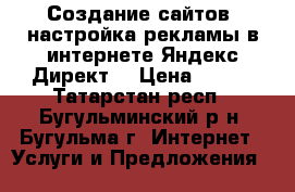 Создание сайтов, настройка рекламы в интернете Яндекс Директ! › Цена ­ 450 - Татарстан респ., Бугульминский р-н, Бугульма г. Интернет » Услуги и Предложения   